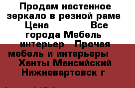 Продам настенное зеркало в резной раме › Цена ­ 20 000 - Все города Мебель, интерьер » Прочая мебель и интерьеры   . Ханты-Мансийский,Нижневартовск г.